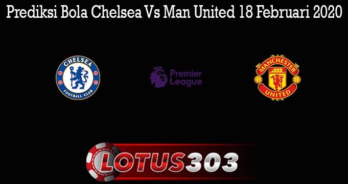 Prediksi Bola Chelsea Vs Man United 18 Februari 2020