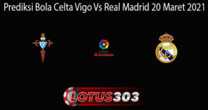 Prediksi Bola Celta Vigo Vs Real Madrid 20 Maret 2021