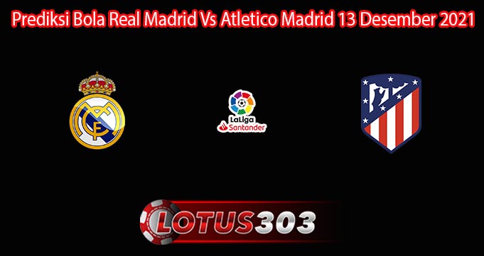 Prediksi Bola Real Madrid Vs Atletico Madrid 13 Desember 2021