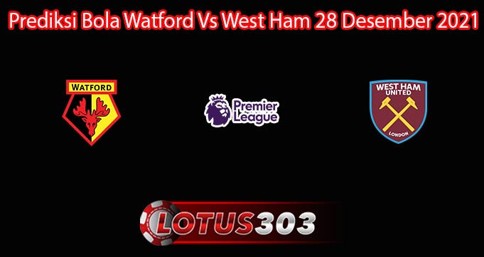 Prediksi Bola Watford Vs West Ham 28 Desember 2021