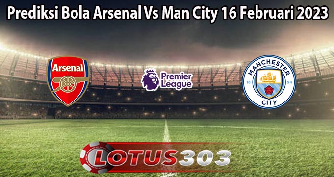 Prediksi Bola Arsenal Vs Man City 16 Februari 2023