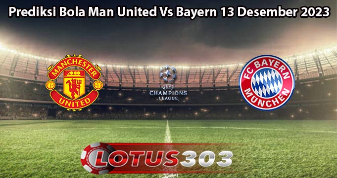 Prediksi Bola Man United Vs Bayern 13 Desember 2023