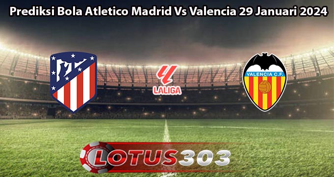 Prediksi Bola Atletico Madrid Vs Valencia 29 Januari 2024