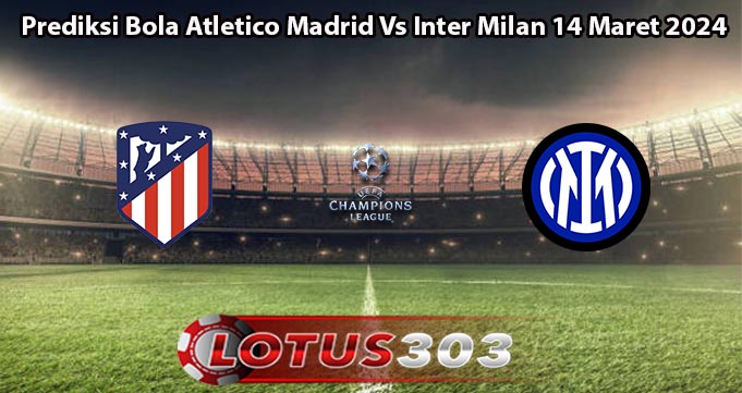 Prediksi Bola Atletico Madrid Vs Inter Milan 14 Maret 2024